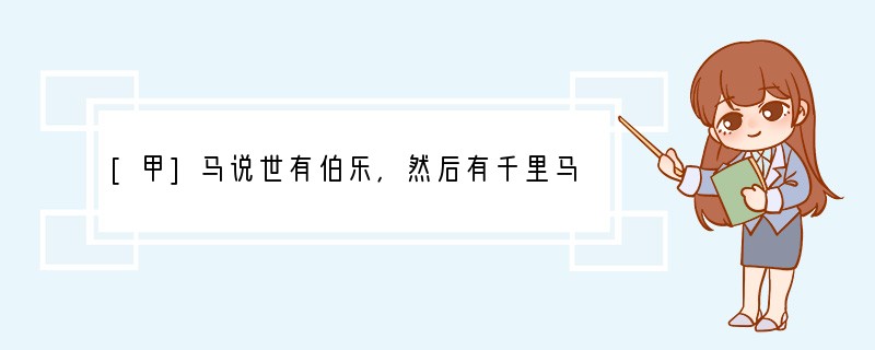 [甲]马说世有伯乐，然后有千里马。千里马常有，而伯乐不常有。故虽有名马，祇辱于